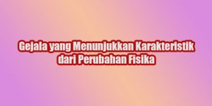 Gejala-yang-Menunjukkan-Karakteristik-dari-Perubahan-Fisika Gejala yang Menunjukkan Karakteristik dari Perubahan Fisika