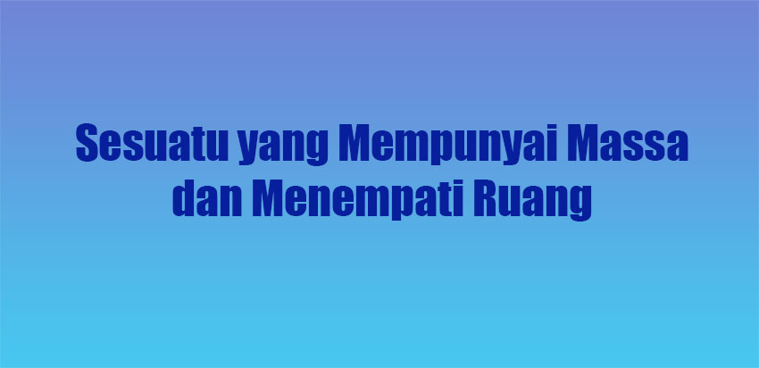 Sesuatu-yang-Mempunyai-Massa-dan-Menempati-Ruang Sesuatu yang Mempunyai Massa dan Menempati Ruang