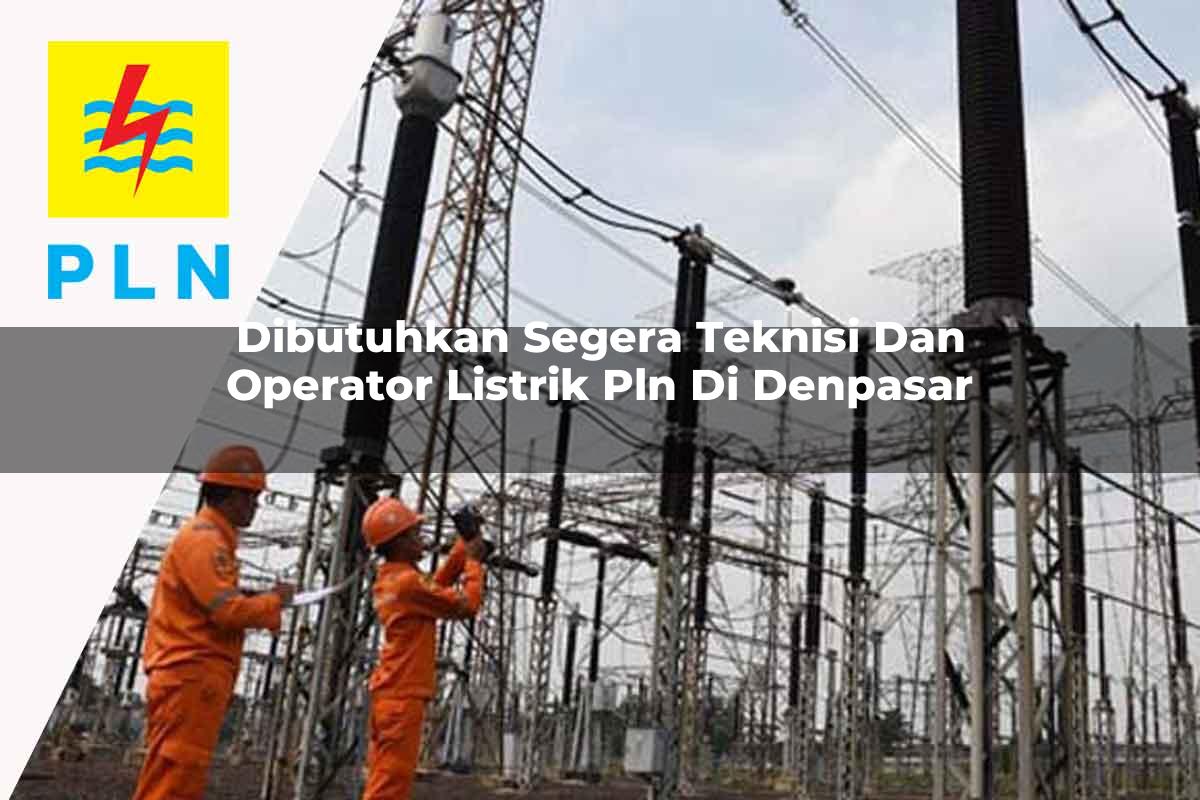 dibutuhkan segera teknisi dan operator listrik pln di denpasar 1752904750