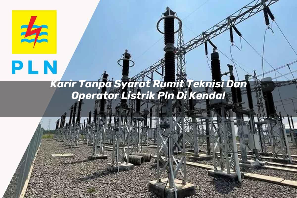 karir tanpa syarat rumit teknisi dan operator listrik pln di kendal 1752912792