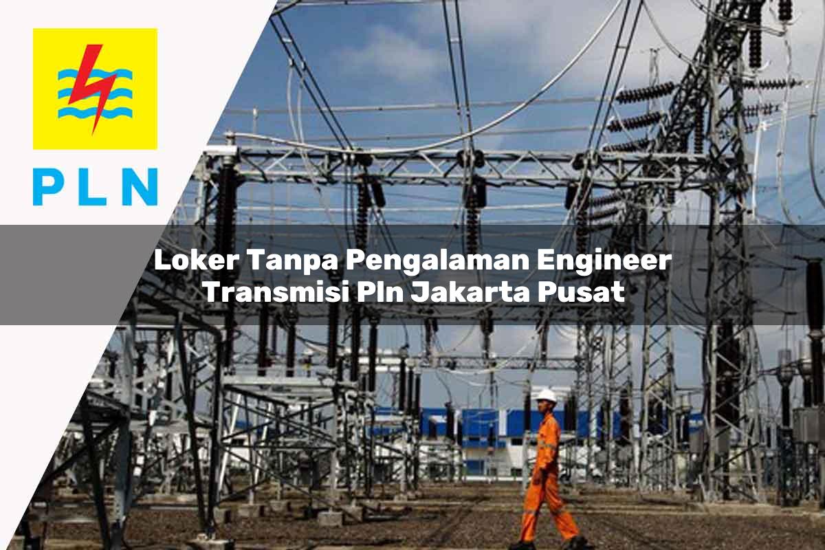 loker tanpa pengalaman engineer transmisi pln jakarta pusat 1752068878