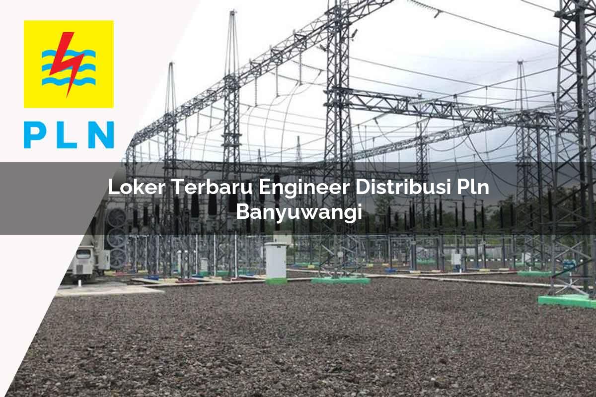 loker terbaru engineer distribusi pln banyuwangi 1752052541