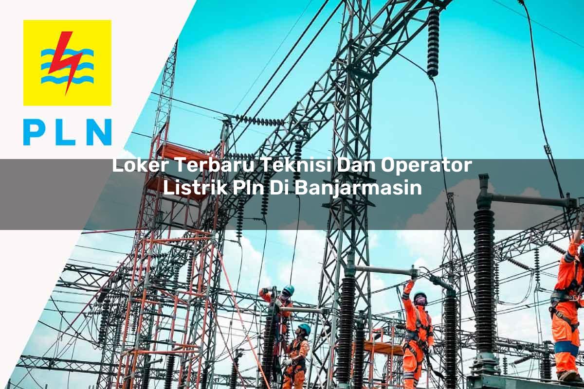 loker terbaru teknisi dan operator listrik pln di banjarmasin 1752911288